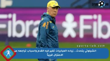 أنشيلوتي يتحدث.. زيادة المباريات تغير كرة القدم وأسباب تراجعه عن الاعتزال قريباً